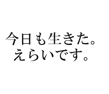 今日も生きた。えらいです。