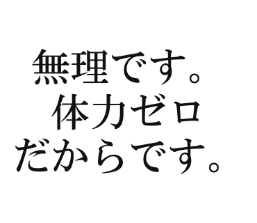 無理です。体力ゼロだからです。