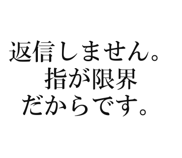 返信しません。指が限界だからです。