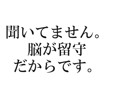 聞いてません。脳が留守だからです。