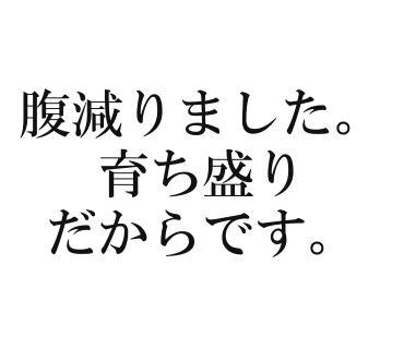 腹減りました。育ち盛りだからです。