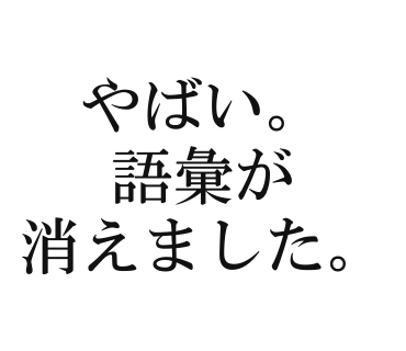 やばい。語彙が消えました。