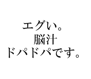 エグい。脳汁ドパドパです。