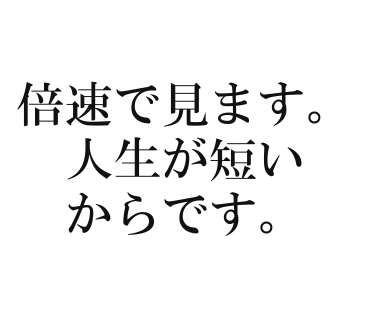 倍速で見ます。人生が短いからです。