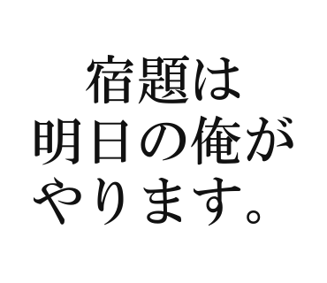 宿題は明日の俺がやります。