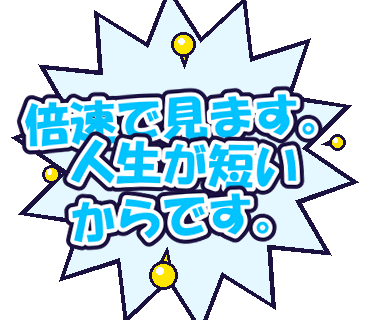 倍速で見ます。人生が短いからです。