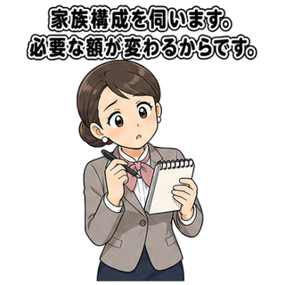 家族構成を伺います。必要な額が変わるからです。