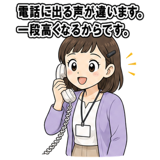 電話に出る声が違います。一段高くなるからです。
