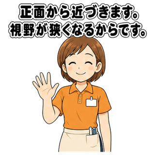 正面から近づきます。視野が狭くなるからです。